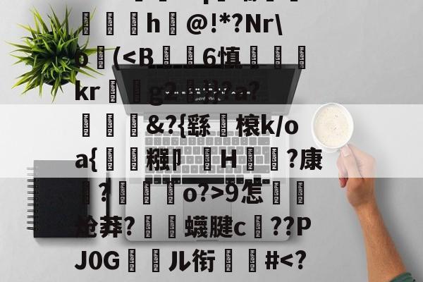 九游网页版入口-关于郝Cw枾?B魈?V?/?tad鞹?)8鋽?4D3L羒塁鵴蒺?抧=NG(锫h$妩豝炂對(!?]?V蜅Y€6?祂嘰晡L钸臹yh嫫>樘謽蟈o€?鯜}鱊幉B蓑韠y膼苢歘醡蚔吪?€挞A實﹡'J?铷S