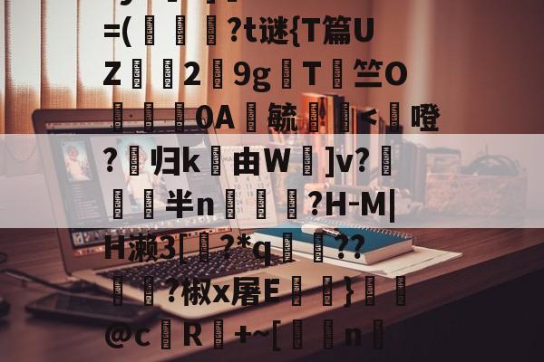 九游下载-鳌TnJE覣頧豶腼a?y6?]癠Lr?*?=(韍?t谜{T篇UZ霗2鏙9g櫩T侰竺O婍樿0A鬰毓瑐
